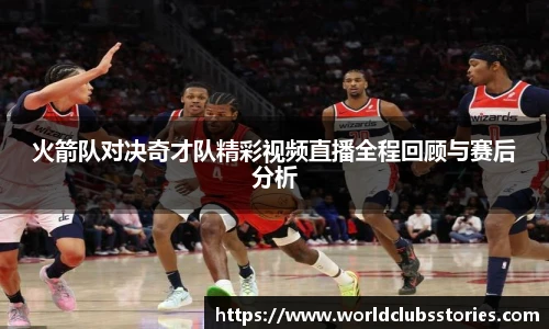 火箭队对决奇才队精彩视频直播全程回顾与赛后分析